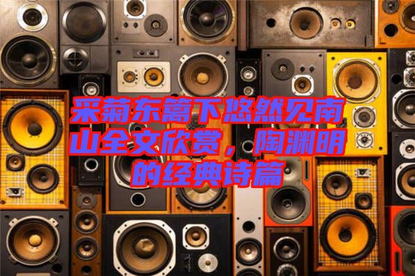 采菊東籬下悠然見南山全文欣賞，陶淵明的經典詩篇