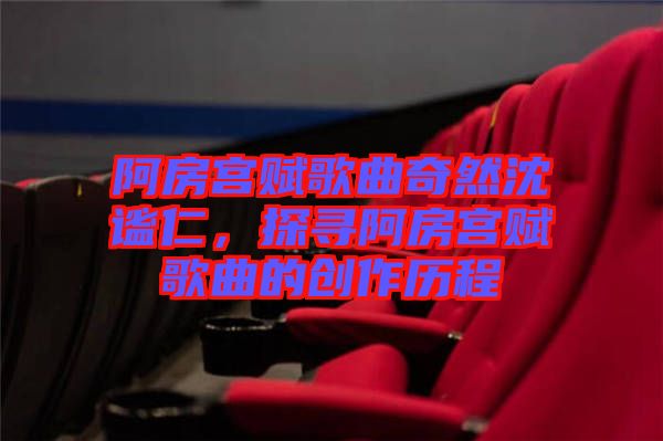 阿房宮賦歌曲奇然沈謐仁，探尋阿房宮賦歌曲的創作歷程