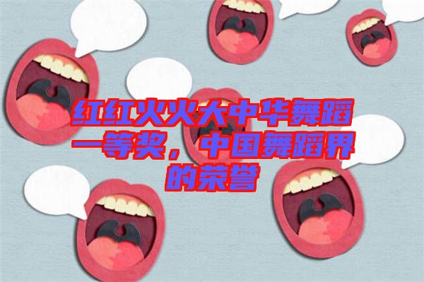 紅紅火火大中華舞蹈一等獎(jiǎng)，中國舞蹈界的榮譽(yù)