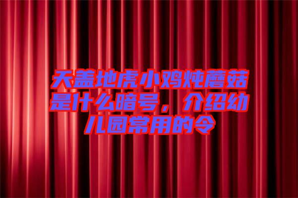天蓋地虎小雞燉蘑菇是什么暗號，介紹幼兒園常用的令