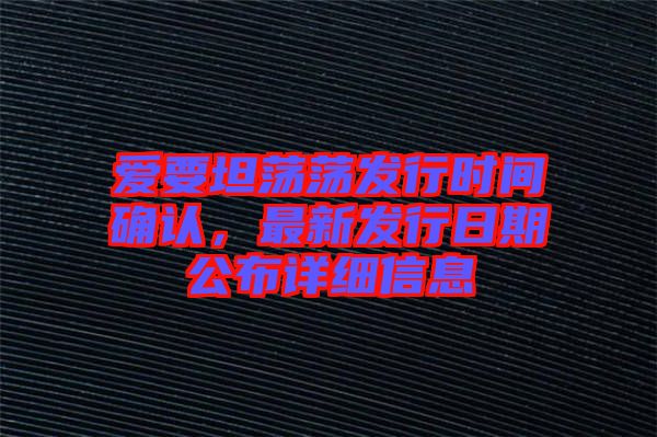 愛要坦蕩蕩發行時間確認，最新發行日期公布詳細信息