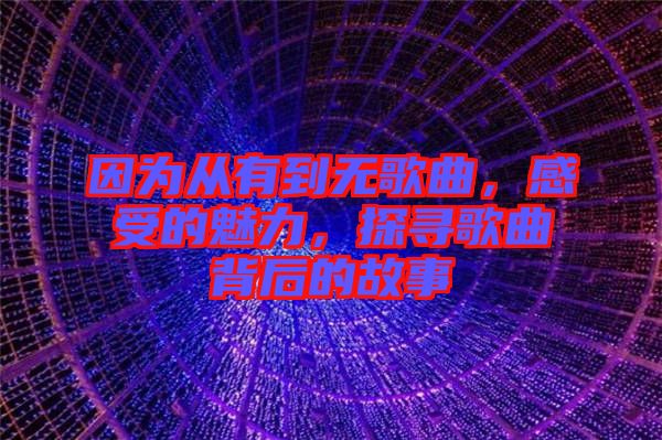 因為從有到無歌曲，感受的魅力，探尋歌曲背后的故事