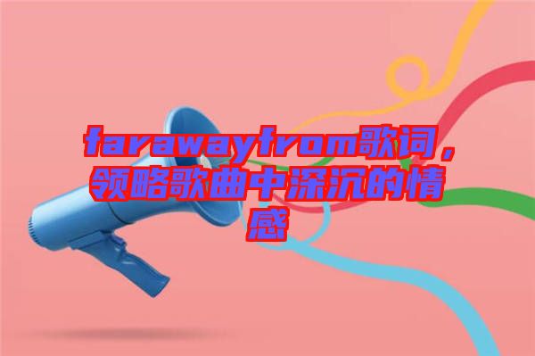 farawayfrom歌詞，領略歌曲中深沉的情感