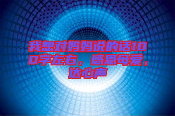 我想對媽媽說的話100字左右，感恩母愛，達心聲