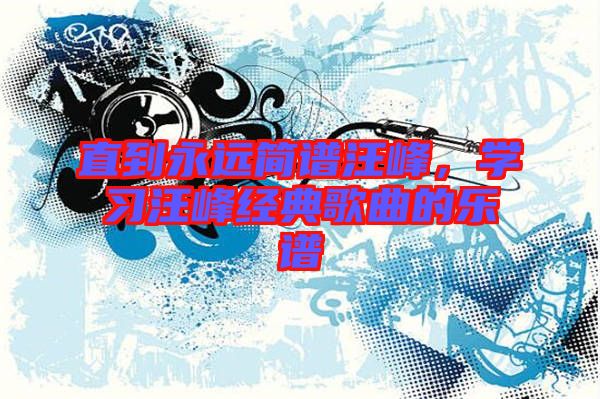 直到永遠簡譜汪峰，學習汪峰經典歌曲的樂譜