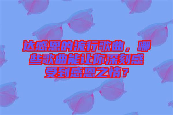 達感恩的流行歌曲，哪些歌曲能讓你深刻感受到感恩之情？