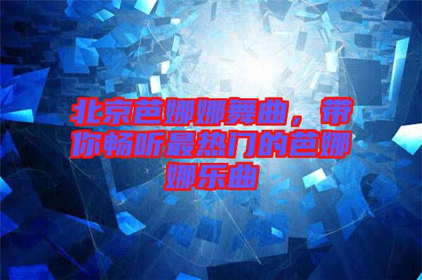 北京芭娜娜舞曲，帶你暢聽(tīng)最熱門的芭娜娜樂(lè)曲
