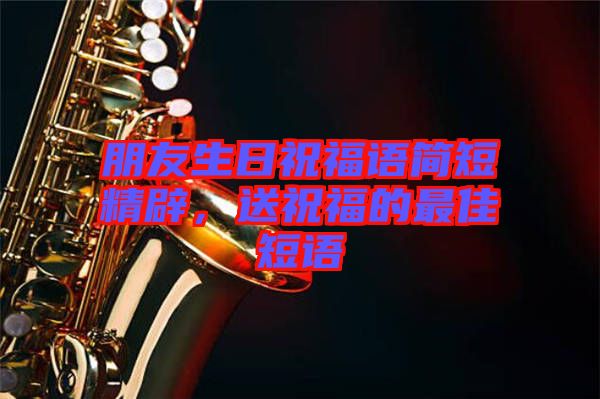 朋友生日祝福語簡短精辟，送祝福的最佳短語