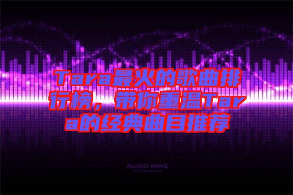Tara最火的歌曲排行榜，帶你重溫Tara的經典曲目推薦