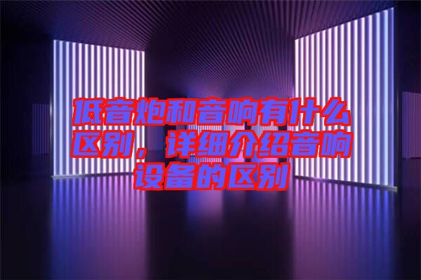 低音炮和音響有什么區別，詳細介紹音響設備的區別