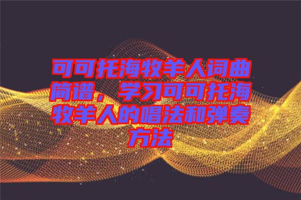 可可托海牧羊人詞曲簡譜，學習可可托海牧羊人的唱法和彈奏方法