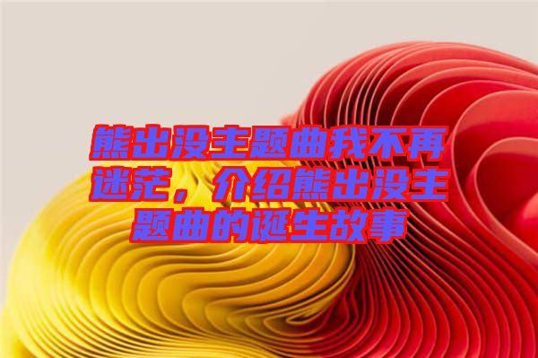 熊出沒主題曲我不再迷茫，介紹熊出沒主題曲的誕生故事