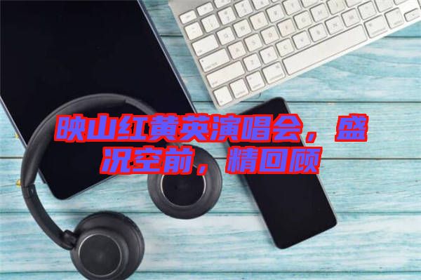 映山紅黃英演唱會(huì)，盛況空前，精回顧