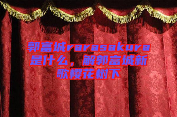 郭富城rarasakura是什么，解郭富城新歌櫻花樹下