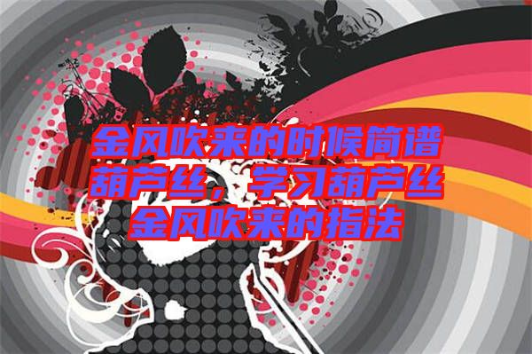 金風(fēng)吹來的時候簡譜葫蘆絲，學(xué)習(xí)葫蘆絲金風(fēng)吹來的指法