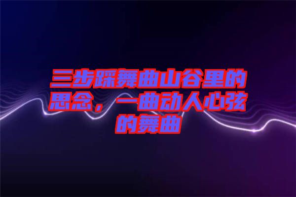 三步踩舞曲山谷里的思念，一曲動人心弦的舞曲