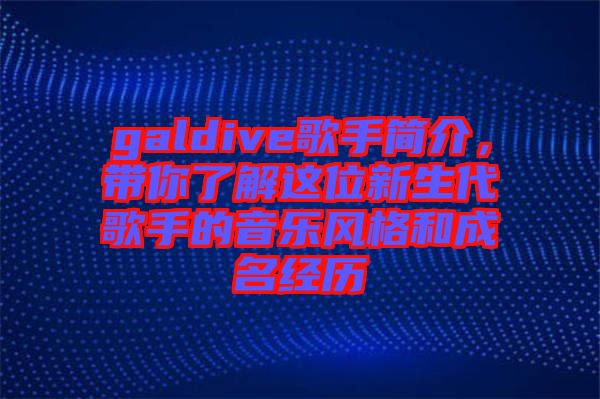 galdive歌手簡介，帶你了解這位新生代歌手的音樂風格和成名經歷