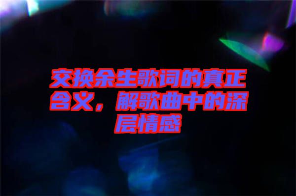 交換余生歌詞的真正含義，解歌曲中的深層情感
