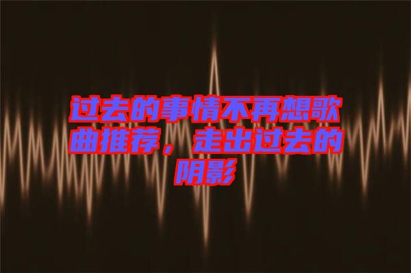 過去的事情不再想歌曲推薦，走出過去的陰影