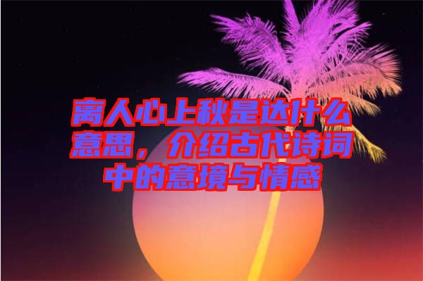離人心上秋是達什么意思，介紹古代詩詞中的意境與情感