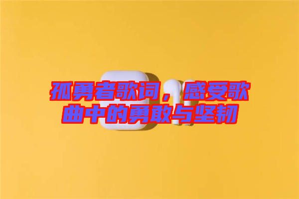孤勇者歌詞，感受歌曲中的勇敢與堅韌