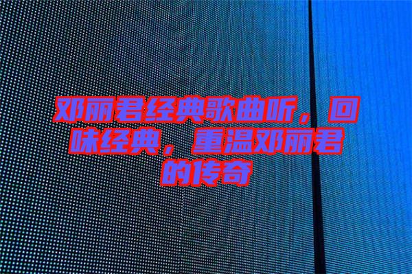 鄧麗君經典歌曲聽，回味經典，重溫鄧麗君的傳奇