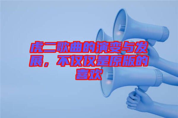 虎二歌曲的演變與發(fā)展，不僅僅是原版的喜歡