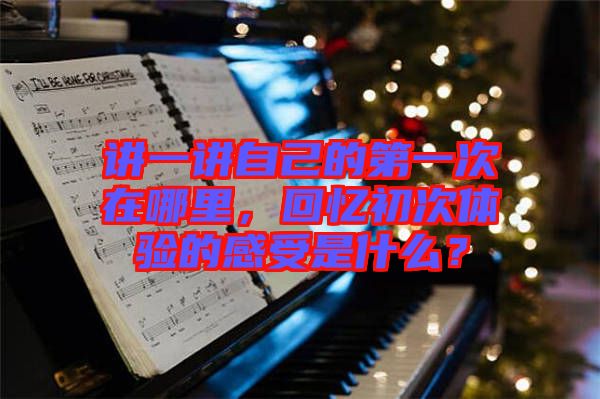 講一講自己的第一次在哪里，回憶初次體驗的感受是什么？