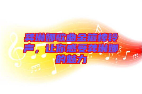 龔琳娜歌曲金箍棒鈴聲，讓你感受龔琳娜的魅力