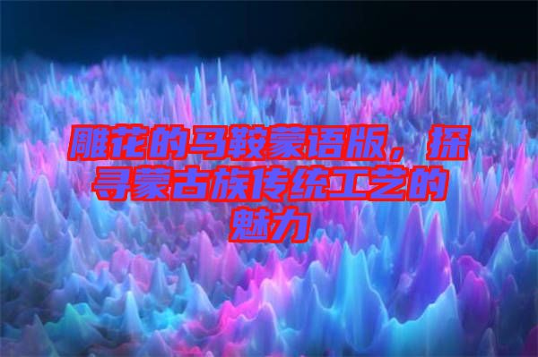 雕花的馬鞍蒙語版，探尋蒙古族傳統(tǒng)工藝的魅力