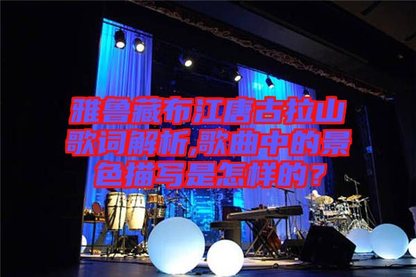 雅魯藏布江唐古拉山歌詞解析,歌曲中的景色描寫是怎樣的？