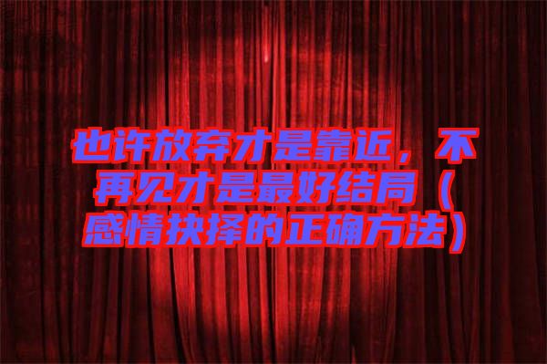 也許放棄才是靠近，不再見才是最好結局（感情抉擇的正確方法）