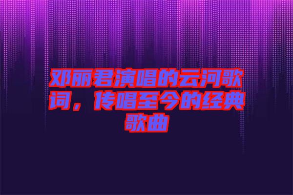 鄧麗君演唱的云河歌詞，傳唱至今的經典歌曲