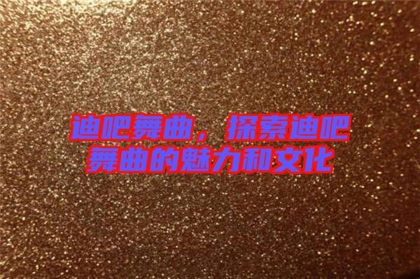 迪吧舞曲，探索迪吧舞曲的魅力和文化