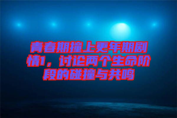 青春期撞上更年期劇情1，討論兩個生命階段的碰撞與共鳴