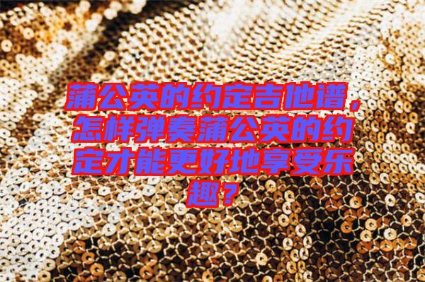 蒲公英的約定吉他譜，怎樣彈奏蒲公英的約定才能更好地享受樂(lè)趣？