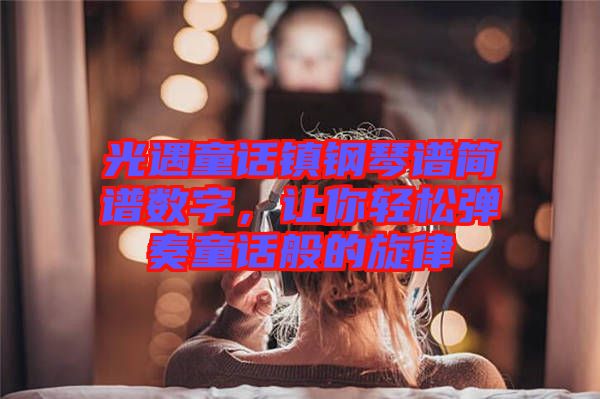光遇童話鎮(zhèn)鋼琴譜簡(jiǎn)譜數(shù)字，讓你輕松彈奏童話般的旋律