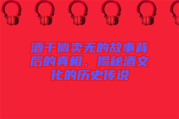 酒干倘賣(mài)無(wú)的故事背后的真相，揭秘酒文化的歷史傳說(shuō)