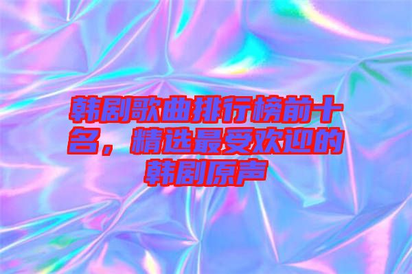 韓劇歌曲排行榜前十名，精選最受歡迎的韓劇原聲
