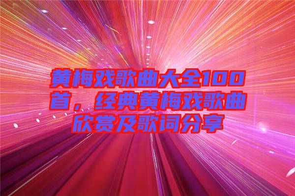 黃梅戲歌曲大全100首，經典黃梅戲歌曲欣賞及歌詞分享