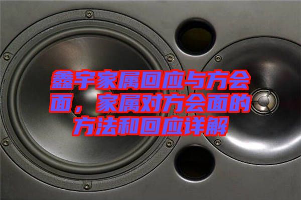 鑫宇家屬回應與方會面，家屬對方會面的方法和回應詳解