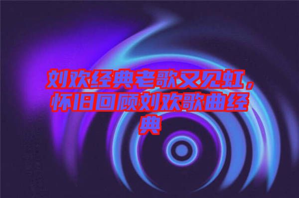 劉歡經典老歌又見虹，懷舊回顧劉歡歌曲經典