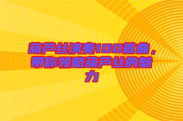 葫蘆絲演奏100首曲，帶你領略葫蘆絲的魅力