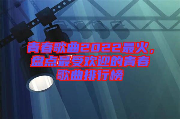 青春歌曲2022最火，盤點最受歡迎的青春歌曲排行榜