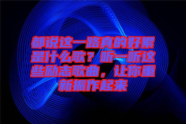 都說這一路真的好累是什么歌？聽一聽這些勵志歌曲，讓你重新振作起來