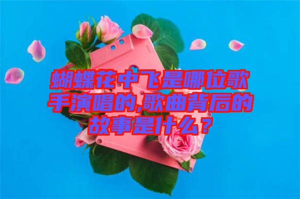 蝴蝶花中飛是哪位歌手演唱的,歌曲背后的故事是什么？