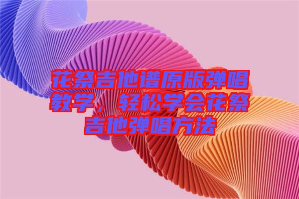 花祭吉他譜原版彈唱教學(xué)，輕松學(xué)會(huì)花祭吉他彈唱方法