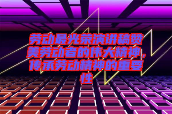 勞動(dòng)最光榮演講稿贊美勞動(dòng)者的偉大精神，傳承勞動(dòng)精神的重要性