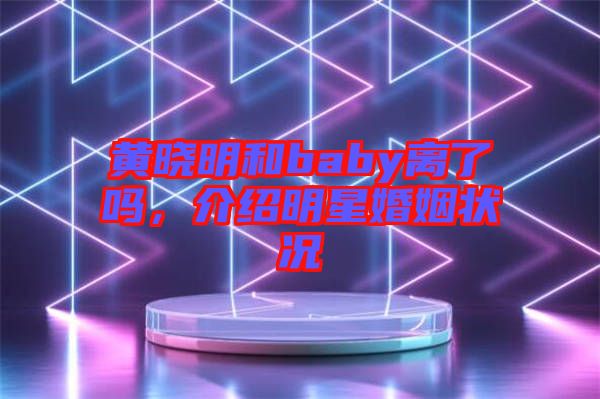 黃曉明和baby離了嗎，介紹明星婚姻狀況