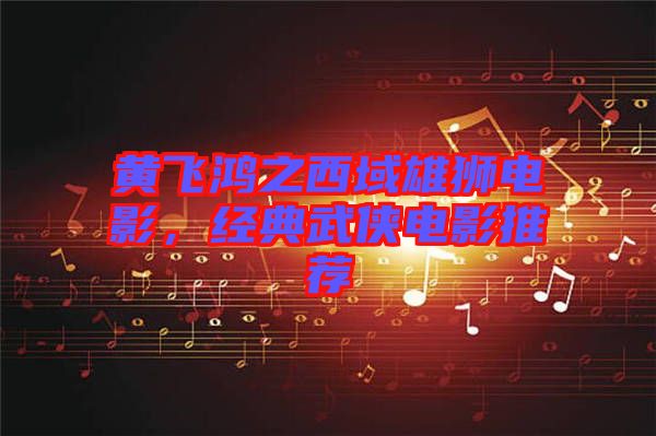 黃飛鴻之西域雄獅電影，經典武俠電影推薦